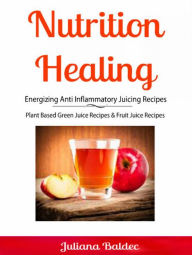 Title: Nutrition Healing: Energizing Anti Inflammatory Juicing Recipes: Plant Based Green Juice Recipes & Fruit Juice Recipes, Author: Juliana Baldec