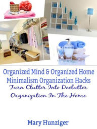 Title: Organized Mind & Organized Home: Minimalism Organization Hacks: Turn Clutter Into Declutter Organization In The Home, Author: Helena Clarins