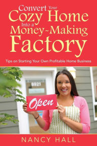 Title: Convert Your Cozy Home Into a Money-Making Factory: Tips on Starting Your Own Profitable Home Business, Author: Nancy Hall