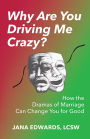 Why Are You Driving Me Crazy?: How the Dramas of Marriage Can Change You for Good