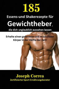 Title: 185 Essens-und Shakerezepte für Gewichtheber, die dich unglaublich aussehen lassen: Erhalte einen geformten und muskulösen Körper in der Hälfte der Zeit!, Author: Joseph Correa