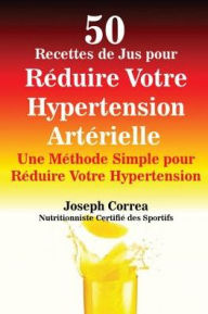 Title: 50 Recettes de Jus pour Réduire Votre Hypertension Artérielle: Une Méthode Simple pour Réduire Votre Hypertension, Author: Joseph Correa