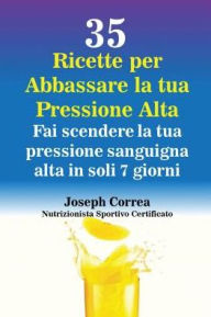 Title: 35 Ricette per Abbassare la tua Pressione Alta: Fai scendere la tua pressione sanguigna alta in soli 7 giorni, Author: Joseph Correa