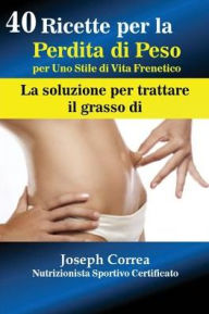Title: 40 Ricette per la Perdita di Peso per Uno Stile di Vita Frenetico: La soluzione per trattare il grasso, Author: Joseph Correa