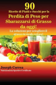 Title: 90 Ricette di Piatti e Succhi per la Perdita di Peso per Sbarazzarsi di Grasso da oggi!: La soluzione per sciogliere il grasso in modo veloce!, Author: Joseph Correa