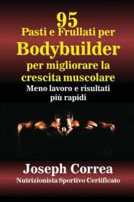 Title: 95 Ricette di pasti e frullati per Bodybuilder per aumentare la massa muscolare: Meno lavoro e risultati più veloci, Author: Joseph Correa