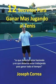 Title: 12 Secretos Para Ganar Más Jugando al Tenis!: Lo que deberías estar haciendo y en que deberías estar trabajando para ganar todo el tiempo!, Author: Joseph Correa