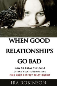 Title: When Good Relationships Go Bad: (How To Break The Cycle and Find Your Perfect Relationship), Author: Ira Robinson