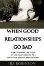 When Good Relationships Go Bad: (How To Break The Cycle and Find Your Perfect Relationship)