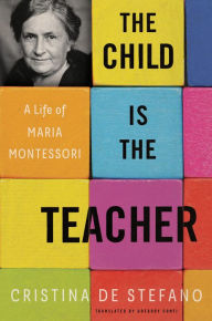 Title: The Child Is the Teacher: A Life of Maria Montessori, Author: Cristina De Stefano
