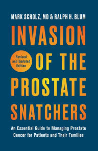 Title: Invasion of the Prostate Snatchers: Revised and Updated Edition: An Essential Guide to Managing Prostate Cancer for Patients and Their Families, Author: Mark Scholz M.D.