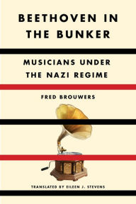 Title: Beethoven in the Bunker: Musicians Under the Nazi Regime, Author: Fred Brouwers