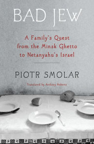 Title: Bad Jew: A Family's Quest from the Minsk Ghetto to Netanyahu's Israel, Author: Piotr Smolar