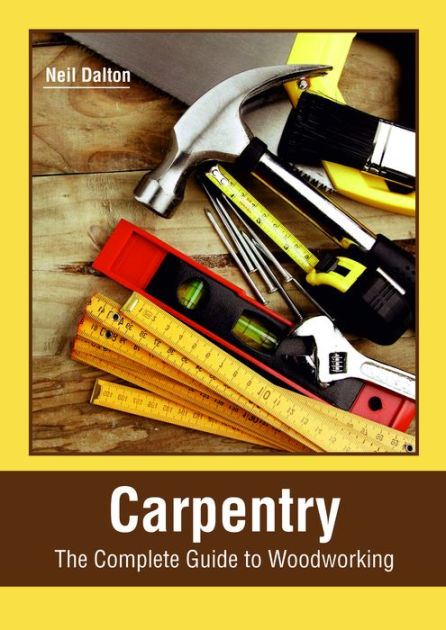 Carpentry: The Complete Guide To Woodworking By Neil Dalton ...