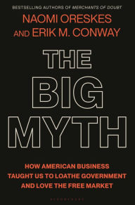 Title: The Big Myth: How American Business Taught Us to Loathe Government and Love the Free Market, Author: Naomi Oreskes