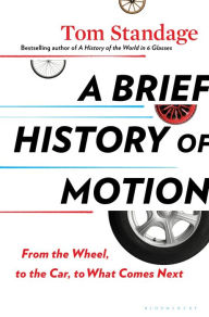 Title: A Brief History of Motion: From the Wheel, to the Car, to What Comes Next, Author: Tom Standage