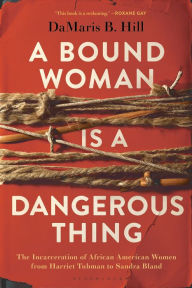 Online downloads of books A Bound Woman Is a Dangerous Thing: The Incarceration of African American Women from Harriet Tubman to Sandra Bland 9781635574616 English version