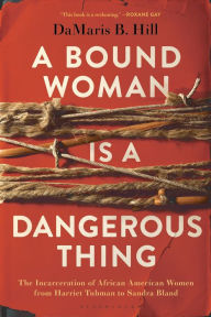 Download of ebook A Bound Woman Is a Dangerous Thing: The Incarceration of African American Women from Harriet Tubman to Sandra Bland 9781635574616 (English literature) by DaMaris B. Hill FB2