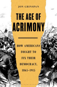 Title: The Age of Acrimony: How Americans Fought to Fix Their Democracy, 1865-1915, Author: Jon Grinspan