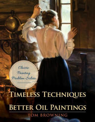 Title: Timeless Techniques for Better Oil Paintings, Author: Tom Browning