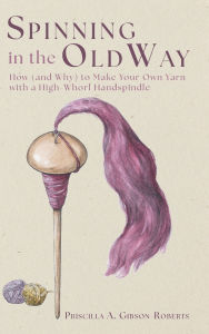 Title: Spinning in the Old Way: How (and Why) to Make Your Own Yarn with a High-Whorl Handspindle, Author: Priscilla A Gibson-Roberts