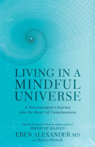 Title: Living in a Mindful Universe: A Neurosurgeon's Journey into the Heart of Consciousness, Author: Eben Alexander