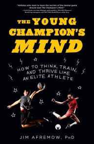 Title: The Young Champion's Mind: How to Think, Train, and Thrive Like an Elite Athlete, Author: Jim Afremow PhD