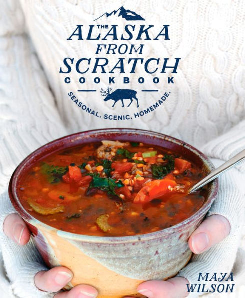The Alaska from Scratch Cookbook: Seasonal. Scenic. Homemade.
