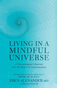 Title: Living in a Mindful Universe: A Neurosurgeon's Journey into the Heart of Consciousness, Author: Eben Alexander