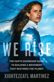 Title: We Rise: The Earth Guardians Guide to Building a Movement that Restores the Planet, Author: Xiuhtezcatl Martinez