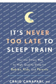 Title: It's Never Too Late to Sleep Train: The Low-Stress Way to High-Quality Sleep for Babies, Kids, and Parents, Author: Craig Canapari MD