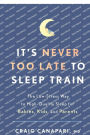 It's Never Too Late to Sleep Train: The Low-Stress Way to High-Quality Sleep for Babies, Kids, and Parents