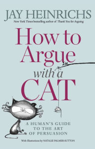 Title: How to Argue with a Cat: A Human's Guide to the Art of Persuasion, Author: Jay Heinrichs