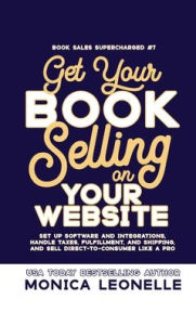 Title: Get Your Book Selling on Your Website: Set Up Software and Integrations, Handle Taxes, Fulfillment, and Shipping, and Sell Direct-To-Consumer Like a Pro, Author: Monica Leonelle