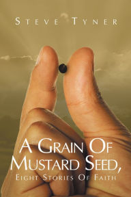 Title: A Grain Of Mustard Seed, Eight Stories Of Faith, Author: Steve Tyner