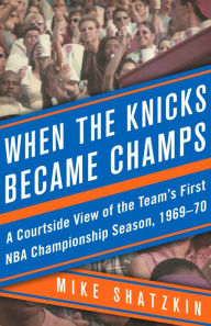 Title: When the Knicks Became Champs: A Courtside View of the Team's First NBA Championship Season, 1969-70, Author: Mike Shatzkin