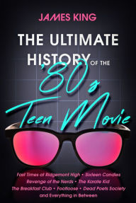 Title: The Ultimate History of the '80s Teen Movie: Fast Times at Ridgemont High ~ Sixteen Candles ~ Revenge of the Nerds ~ The Karate Kid ~ The Breakfast Club ~ Footloose ~ Dead Poets Society ~ and Everything in Between, Author: James King