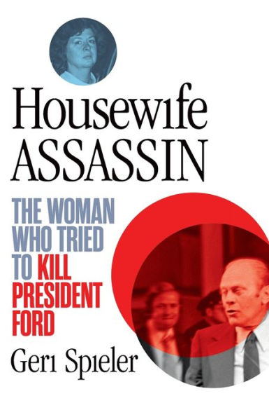 Housewife Assassin: The Woman Who Tried to Kill President Ford