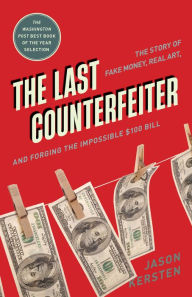 Title: The Last Counterfeiter: The Story of Fake Money, Real Art, and Forging the Impossible $100 Bill, Author: Jason Kersten