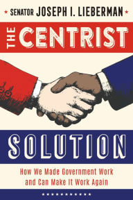 Title: The Centrist Solution: How We Made Government Work and Can Make It Work Again, Author: Joseph I. Lieberman