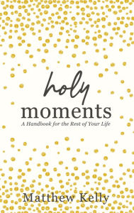 Title: Holy Moments: A Handbook for the Rest of Your Life, Author: Matthew Kelly