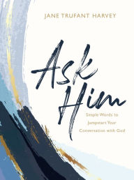 Title: Ask Him: Simple Words to Jumpstart Your Conversation with God, Author: Jane Trufant Harvey