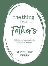 Title: The Thing About Fathers: 365 Days of Inspiration for Fathers of All Ages, Author: Matthew Kelly