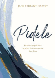 Title: Pídele: Palabras simples para impulsar tu conversación con Dios (Ask Him), Author: Jane Trufant Harvey