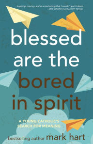 Title: Blessed Are the Bored in Spirit: A Young Catholic's Search for Meaning, Author: Mark Hart
