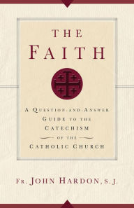 Title: The Faith: A Question-and-Answer Guide to the Catechism of the Catholic Church, Author: Fr. John Hardon S.J.