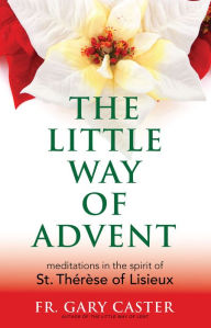Title: The Little Way of Advent: Meditations in the Spirit of St. Thérèse of Lisieux, Author: Fr. Gary Caster
