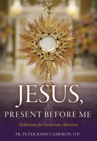 Title: Jesus Present Before Me: Meditations for Eucharistic Adoration, Author: Fr. Peter John Cameron O.P.