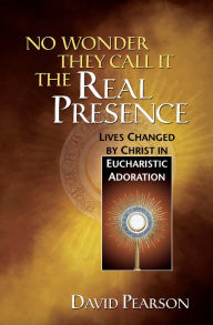 Title: No Wonder They Call It the Real Presence: Lives Changed by Christ in Eucharistic Adoration, Author: David Pearson