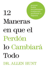 Title: 12 maneras en que el perdón lo cambiará todo: porque todos necesitamos realmente perdonar a alguien, Author: Allen Hunt